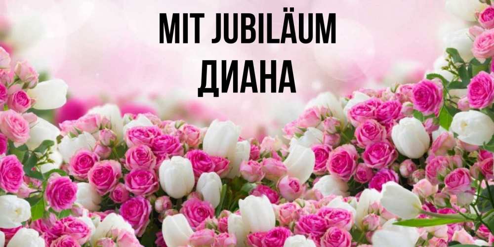 Открытка на каждый день с именем, Диана Mit Jubiläum открытка с разными розами Прикольная открытка с пожеланием онлайн скачать бесплатно 