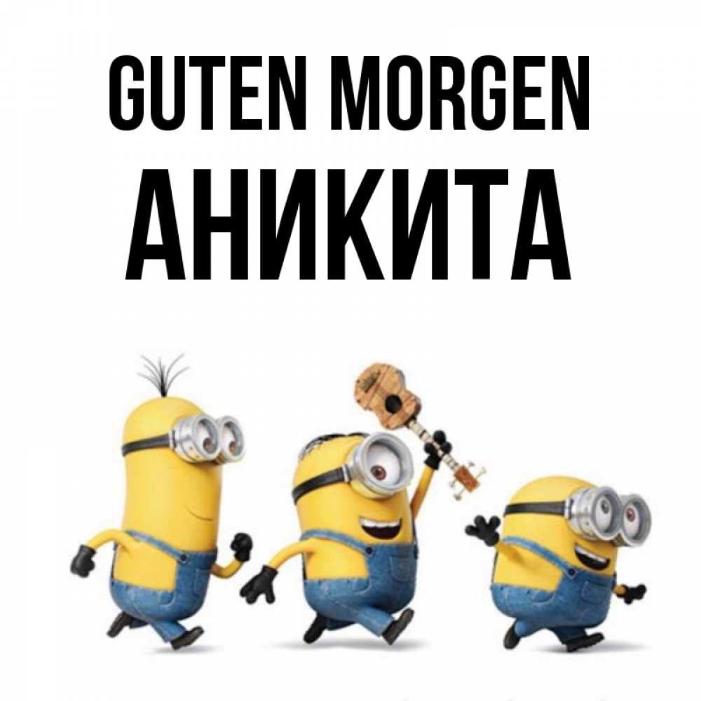 Открытка на каждый день с именем, Аникита Guten Morgen миньоны и прекрасное утро Прикольная открытка с пожеланием онлайн скачать бесплатно 