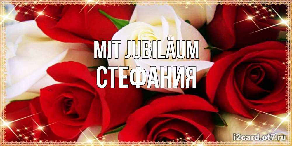 Открытка на каждый день с именем, Стефания Mit Jubiläum открытка на день рождения с белыми и красными розами Прикольная открытка с пожеланием онлайн скачать бесплатно 