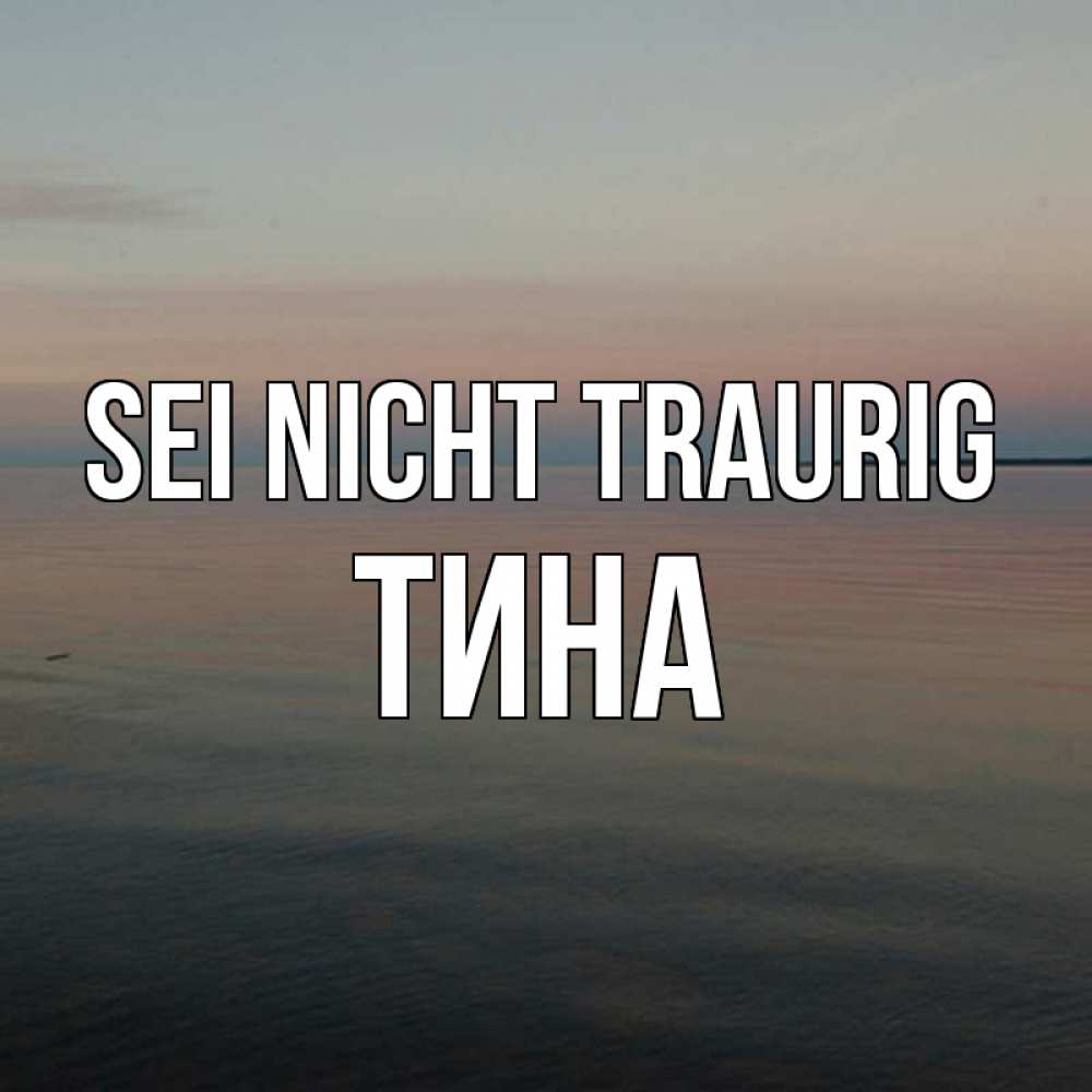 Открытка на каждый день с именем, Тина Sei nicht traurig водная гладь Прикольная открытка с пожеланием онлайн скачать бесплатно 