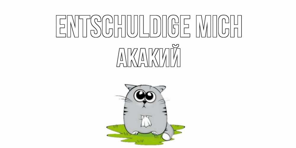 Открытка на каждый день с именем, Акакий Entschuldige mich открытка с котиком просящим прощения Прикольная открытка с пожеланием онлайн скачать бесплатно 