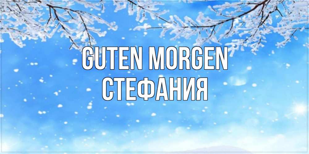 Открытка на каждый день с именем, Стефания Guten Morgen снег изморозь и зима Прикольная открытка с пожеланием онлайн скачать бесплатно 