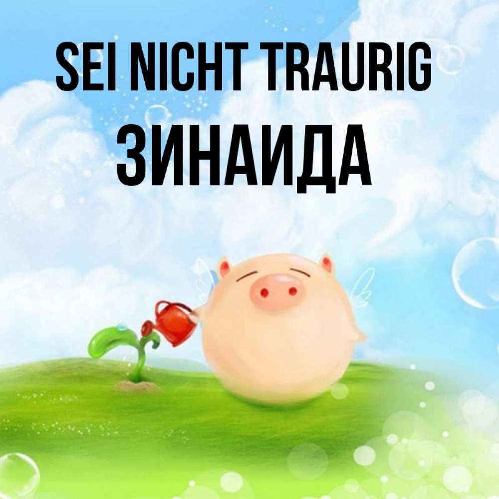 Открытка на каждый день с именем, Зинаида Sei nicht traurig поливает цветок порося Прикольная открытка с пожеланием онлайн скачать бесплатно 