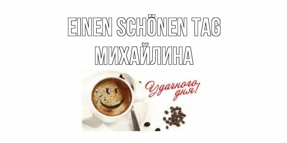 Открытка на каждый день с именем, Михайлина Einen schönen Tag кофе Прикольная открытка с пожеланием онлайн скачать бесплатно 