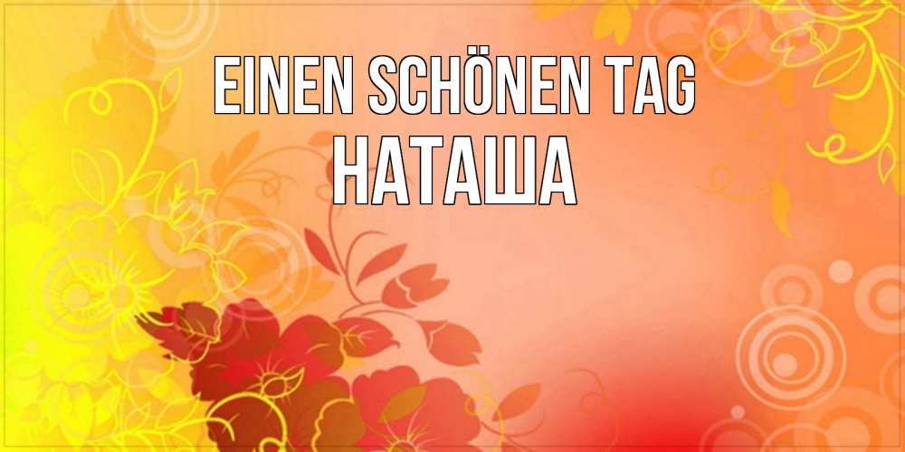 Открытка на каждый день с именем, Наташа Einen schönen Tag открытка с оранжевыми цветами абстракция Прикольная открытка с пожеланием онлайн скачать бесплатно 