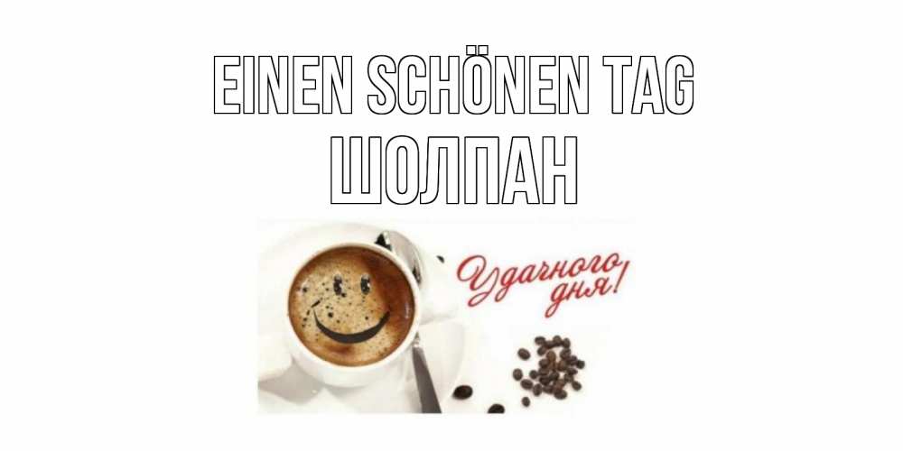 Открытка на каждый день с именем, Шолпан Einen schönen Tag кофе Прикольная открытка с пожеланием онлайн скачать бесплатно 